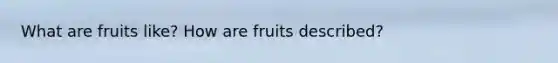 What are fruits like? How are fruits described?