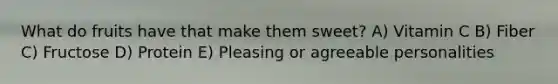 What do fruits have that make them sweet? A) Vitamin C B) Fiber C) Fructose D) Protein E) Pleasing or agreeable personalities