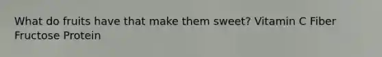 What do fruits have that make them sweet? Vitamin C Fiber Fructose Protein