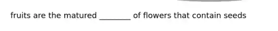 fruits are the matured ________ of flowers that contain seeds