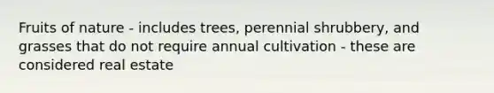 Fruits of nature - includes trees, perennial shrubbery, and grasses that do not require annual cultivation - these are considered real estate