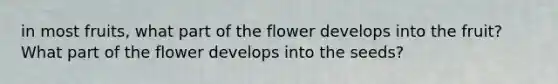 in most fruits, what part of the flower develops into the fruit? What part of the flower develops into the seeds?