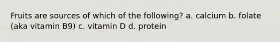 Fruits are sources of which of the following? a. calcium b. folate (aka vitamin B9) c. vitamin D d. protein