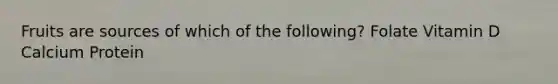 Fruits are sources of which of the following? Folate Vitamin D Calcium Protein
