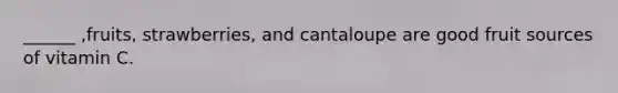______ ,fruits, strawberries, and cantaloupe are good fruit sources of vitamin C.