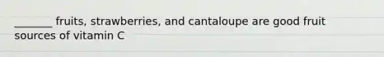 _______ fruits, strawberries, and cantaloupe are good fruit sources of vitamin C