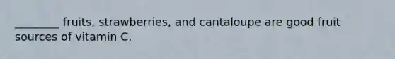 ________ fruits, strawberries, and cantaloupe are good fruit sources of vitamin C.