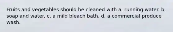 Fruits and vegetables should be cleaned with a. running water. b. soap and water. c. a mild bleach bath. d. a commercial produce wash.