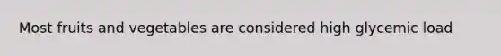 Most fruits and vegetables are considered high glycemic load