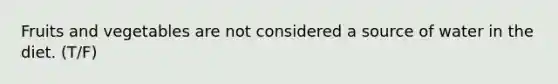 Fruits and vegetables are not considered a source of water in the diet. (T/F)