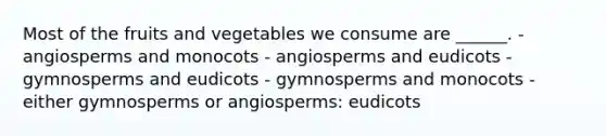 Most of the fruits and vegetables we consume are ______. - angiosperms and monocots - angiosperms and eudicots - gymnosperms and eudicots - gymnosperms and monocots - either gymnosperms or angiosperms: eudicots