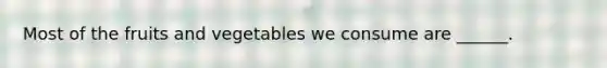 Most of the fruits and vegetables we consume are ______.