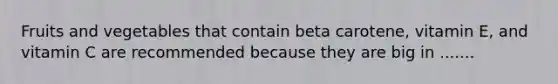 Fruits and vegetables that contain beta carotene, vitamin E, and vitamin C are recommended because they are big in .......