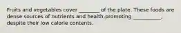 Fruits and vegetables cover ________ of the plate. These foods are dense sources of nutrients and health-promoting ___________, despite their low calorie contents.