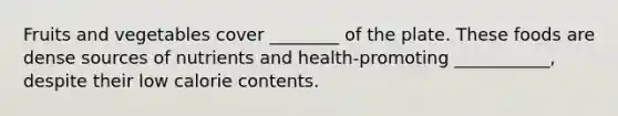 Fruits and vegetables cover ________ of the plate. These foods are dense sources of nutrients and health-promoting ___________, despite their low calorie contents.