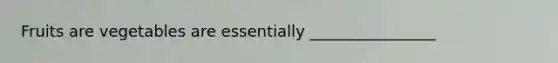 Fruits are vegetables are essentially ________________