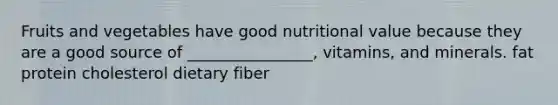 Fruits and vegetables have good nutritional value because they are a good source of ________________, vitamins, and minerals. fat protein cholesterol dietary fiber