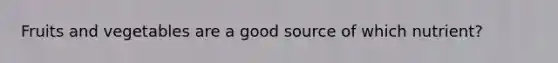 Fruits and vegetables are a good source of which nutrient?