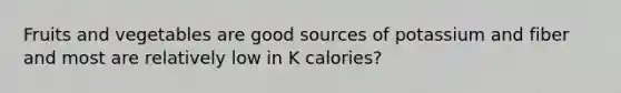 Fruits and vegetables are good sources of potassium and fiber and most are relatively low in K calories?