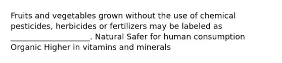 Fruits and vegetables grown without the use of chemical pesticides, herbicides or fertilizers may be labeled as ____________________. Natural Safer for human consumption Organic Higher in vitamins and minerals