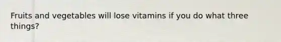 Fruits and vegetables will lose vitamins if you do what three things?