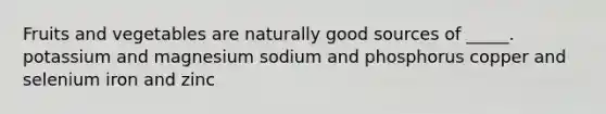 Fruits and vegetables are naturally good sources of _____. potassium and magnesium sodium and phosphorus copper and selenium iron and zinc