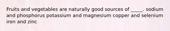 Fruits and vegetables are naturally good sources of _____. sodium and phosphorus potassium and magnesium copper and selenium iron and zinc