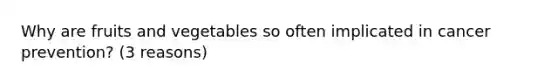 Why are fruits and vegetables so often implicated in cancer prevention? (3 reasons)