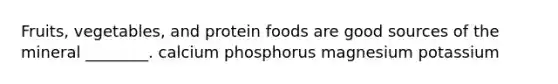 Fruits, vegetables, and protein foods are good sources of the mineral ________. calcium phosphorus magnesium potassium