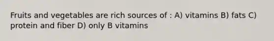 Fruits and vegetables are rich sources of : A) vitamins B) fats C) protein and fiber D) only B vitamins