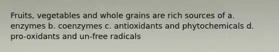 Fruits, vegetables and whole grains are rich sources of a. enzymes b. coenzymes c. antioxidants and phytochemicals d. pro-oxidants and un-free radicals