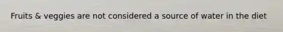 Fruits & veggies are not considered a source of water in the diet