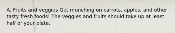 A. Fruits and veggies Get munching on carrots, apples, and other tasty fresh foods! The veggies and fruits should take up at least half of your plate.