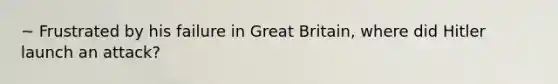 ~ Frustrated by his failure in Great Britain, where did Hitler launch an attack?