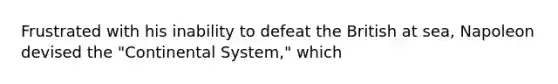 Frustrated with his inability to defeat the British at sea, Napoleon devised the "Continental System," which