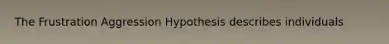 The Frustration Aggression Hypothesis describes individuals