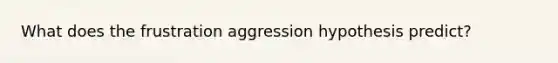 What does the frustration aggression hypothesis predict?