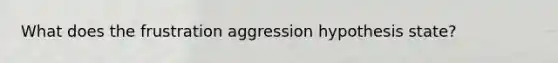 What does the frustration aggression hypothesis state?