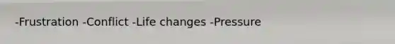 -Frustration -Conflict -Life changes -Pressure