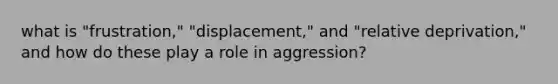 what is "frustration," "displacement," and "relative deprivation," and how do these play a role in aggression?