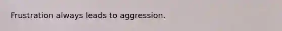 Frustration always leads to aggression.