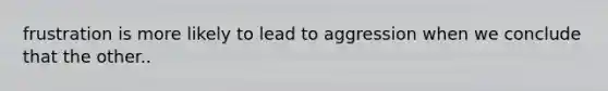 frustration is more likely to lead to aggression when we conclude that the other..