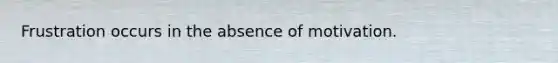 Frustration occurs in the absence of motivation.
