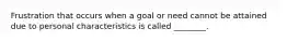 Frustration that occurs when a goal or need cannot be attained due to personal characteristics is called ________.