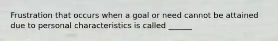 Frustration that occurs when a goal or need cannot be attained due to personal characteristics is called ______