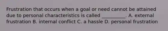 Frustration that occurs when a goal or need cannot be attained due to personal characteristics is called __________. A. external frustration B. internal conflict C. a hassle D. personal frustration