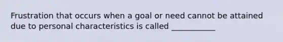 Frustration that occurs when a goal or need cannot be attained due to personal characteristics is called ___________