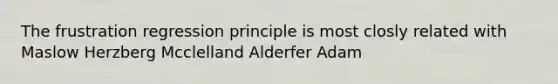 The frustration regression principle is most closly related with Maslow Herzberg Mcclelland Alderfer Adam