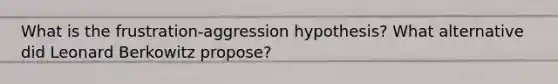 What is the frustration-aggression hypothesis? What alternative did Leonard Berkowitz propose?