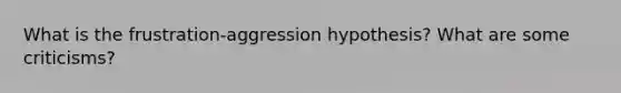 What is the frustration-aggression hypothesis? What are some criticisms?